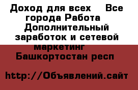 Доход для всех  - Все города Работа » Дополнительный заработок и сетевой маркетинг   . Башкортостан респ.